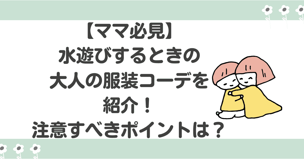 ママ必見！水遊びするときの大人の服装コーデを紹介！注意すべきポイントは？